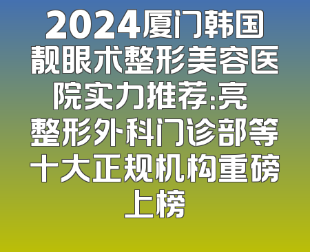2024厦门韩国靓眼术整形美容医院实力推荐：亮媞整形外科门诊部等十大正规机构重磅上榜