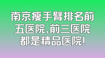 南京瘦手臂排名前五医院、前三医院都是精品医院!