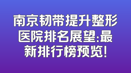 南京韧带提升整形医院排名展望：最新排行榜预览！