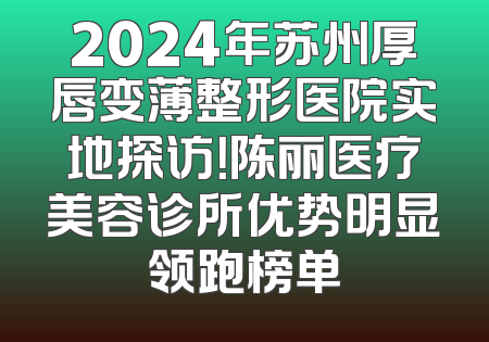 2024年苏州厚唇变薄整形医院实地探访！陈丽医疗美容诊所优势明显领跑榜单