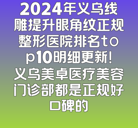 2024年义乌线雕提升眼角纹正规整形医院排名top10明细更新！义乌美卓医疗美容门诊部都是正规好口碑的