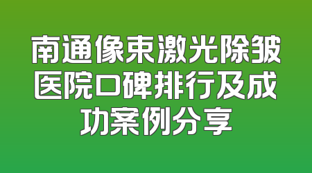 南通像束激光除皱医院口碑排行及成功案例分享