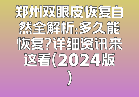 郑州双眼皮恢复自然全解析：多久能恢复？详细资讯来这看（2024版）