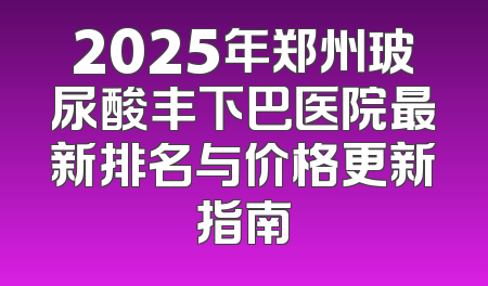 2025年郑州玻尿酸丰下巴医院最新排名与价格更新指南