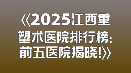 《2025江西重塑术医院排行榜：前五医院揭晓！》