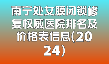 南宁处女膜闭锁修复权威医院排名及价格表信息（2024）