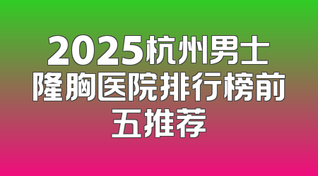 2025杭州男士隆胸医院排行榜前五推荐