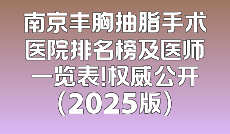 南京丰胸抽脂手术医院排名榜及医师一览表！权威公开（2025版）