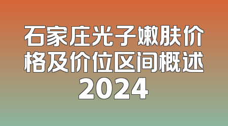 石家庄光子嫩肤价格及价位区间概述2024
