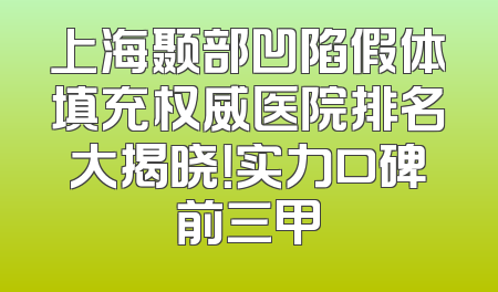 上海颞部凹陷假体填充权威医院排名大揭晓！实力口碑前三甲