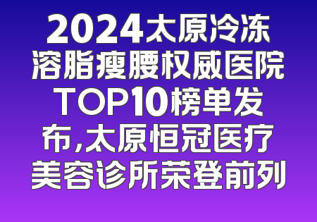 2024太原冷冻溶脂瘦腰权威医院TOP10榜单发布，太原恒冠医疗美容诊所荣登前列