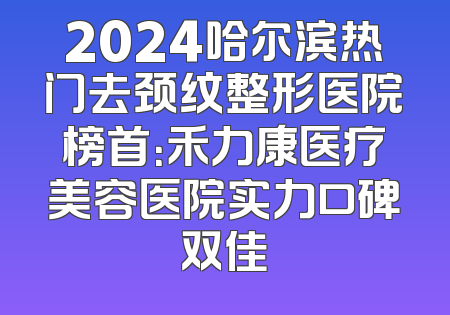 2024哈尔滨热门去颈纹整形医院榜首：禾力康医疗美容医院实力口碑双佳