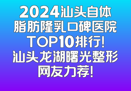2024汕头自体脂肪隆乳口碑医院TOP10排行！汕头龙湖曙光整形网友力荐！