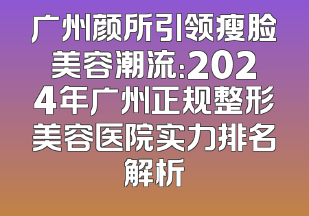 广州颜所引领瘦脸美容潮流：2024年广州正规整形美容医院实力排名解析