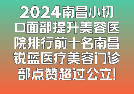 2024南昌小切口面部提升美容医院排行前十名南昌锐蓝医疗美容门诊部点赞超过公立！