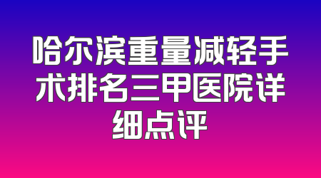 哈尔滨重量减轻手术排名三甲医院详细点评