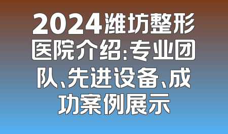 2024潍坊整形医院介绍：专业团队、先进设备、成功案例展示