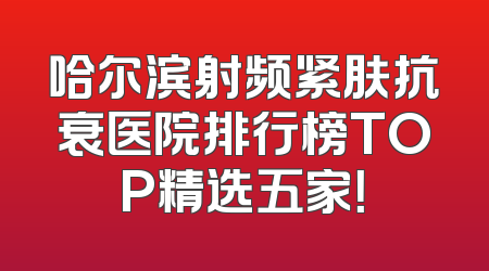 哈尔滨射频紧肤抗衰医院排行榜TOP精选五家！