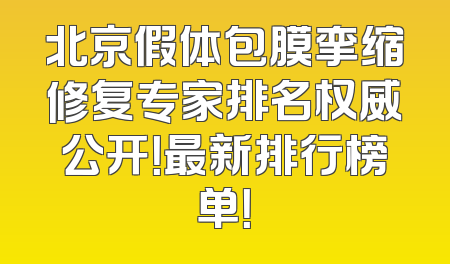 北京假体包膜挛缩修复专家排名权威公开！最新排行榜单！