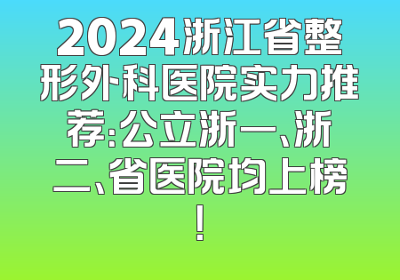 2024浙江省整形外科医院实力推荐：公立浙一、浙二、省医院均上榜！
