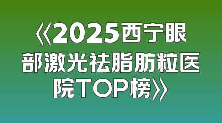 《2025西宁眼部激光祛脂肪粒医院TOP榜》