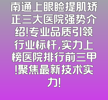 南通上眼睑提肌矫正三大医院强势介绍！专业品质引领行业标杆，实力上榜医院排行前三甲！聚焦最新技术实力！