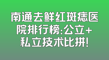 南通去鲜红斑痣医院排行榜：公立+私立技术比拼！