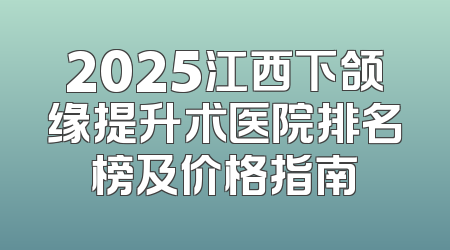 2025江西下颌缘提升术医院排名榜及价格指南