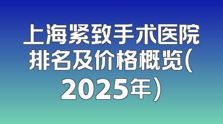 上海紧致手术医院排名及价格概览（2025年）