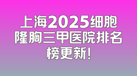 上海2025细胞隆胸三甲医院排名榜更新！