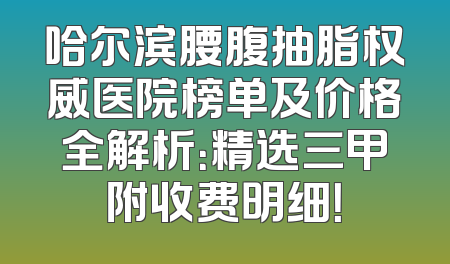 哈尔滨腰腹抽脂权威医院榜单及价格全解析：精选三甲附收费明细！