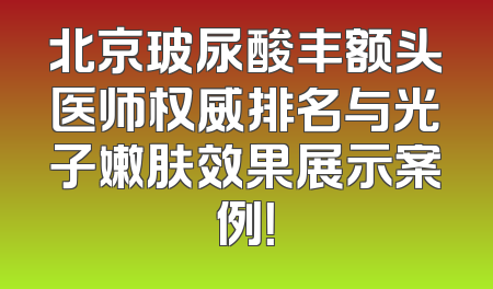 北京玻尿酸丰额头医师权威排名与光子嫩肤效果展示案例！