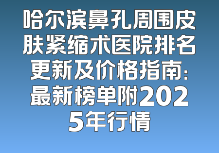 哈尔滨鼻孔周围皮肤紧缩术医院排名更新及价格指南：最新榜单附2025年行情