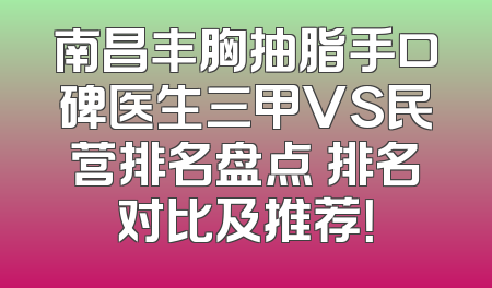 南昌丰胸抽脂手口碑医生三甲VS民营排名盘点 排名对比及推荐！
