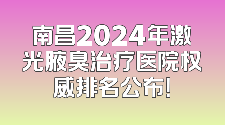 南昌2024年激光腋臭治疗医院权威排名公布！