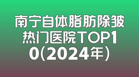 南宁自体脂肪除皱热门医院TOP10（2024年）