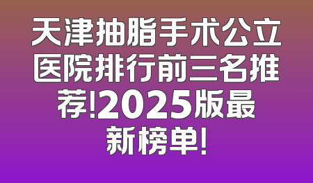 天津抽脂手术公立医院排行前三名推荐！2025版最新榜单！