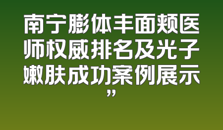 南宁膨体丰面颊医师权威排名及光子嫩肤成功案例展示”