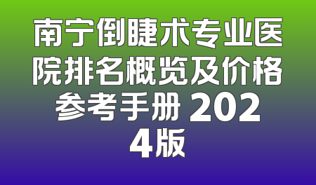 南宁倒睫术专业医院排名概览及价格参考手册 2024版