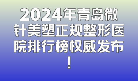 2024年青岛微针美塑正规整形医院排行榜权威发布！