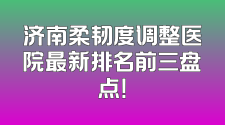济南柔韧度调整医院最新排名前三盘点！