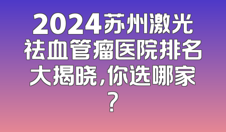 2024苏州激光祛血管瘤医院排名大揭晓，你选哪家？