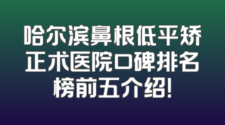 哈尔滨鼻根低平矫正术医院口碑排名榜前五介绍！