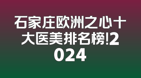 石家庄欧洲之心十大医美排名榜！2024