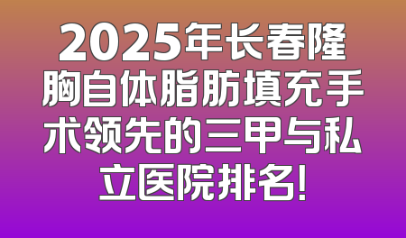 2025年长春隆胸自体脂肪填充手术领先的三甲与私立医院排名！