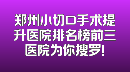 郑州小切口手术提升医院排名榜前三医院为你搜罗!