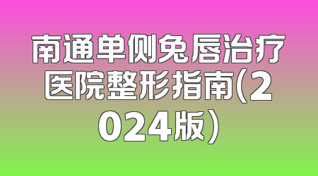 南通单侧兔唇治疗医院整形指南（2024版）
