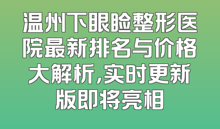 温州下眼睑整形医院最新排名与价格大解析，实时更新版即将亮相