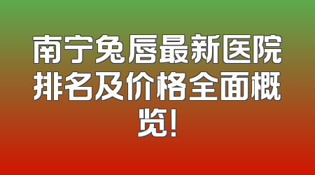 南宁兔唇最新医院排名及价格全面概览！