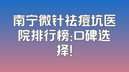 南宁微针祛痘坑医院排行榜：口碑选择！